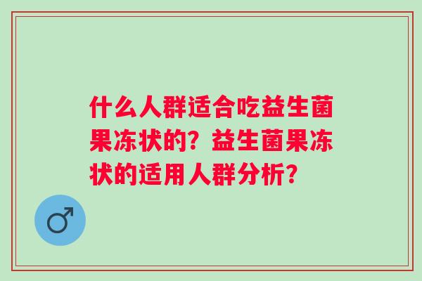 什么人群适合吃益生菌果冻状的？益生菌果冻状的适用人群分析？