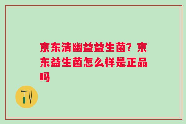 京东清幽益益生菌？京东益生菌怎么样是正品吗