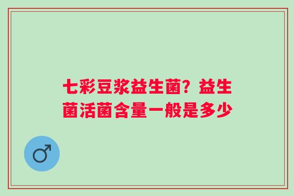 七彩豆浆益生菌？益生菌活菌含量一般是多少