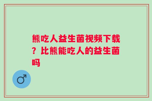 熊吃人益生菌视频下载？比熊能吃人的益生菌吗