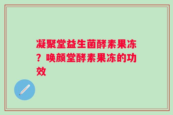 凝聚堂益生菌酵素果冻？唤颜堂酵素果冻的功效