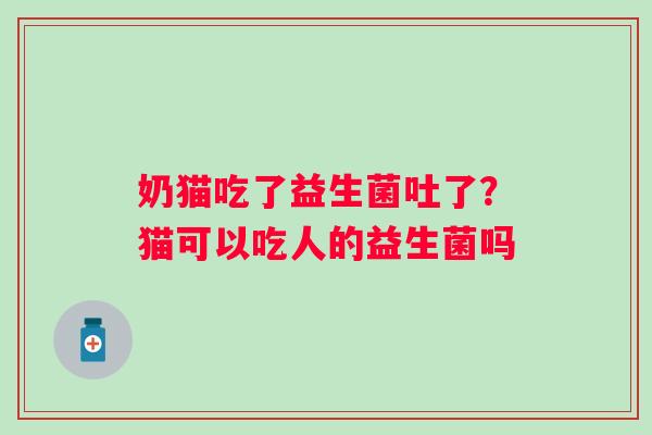 奶猫吃了益生菌吐了？猫可以吃人的益生菌吗