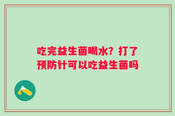 吃完益生菌喝水？打了预防针可以吃益生菌吗