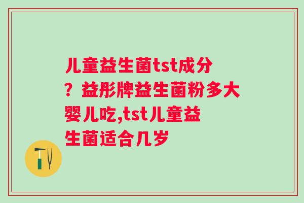 儿童益生菌tst成分？益彤牌益生菌粉多大婴儿吃,tst儿童益生菌适合几岁