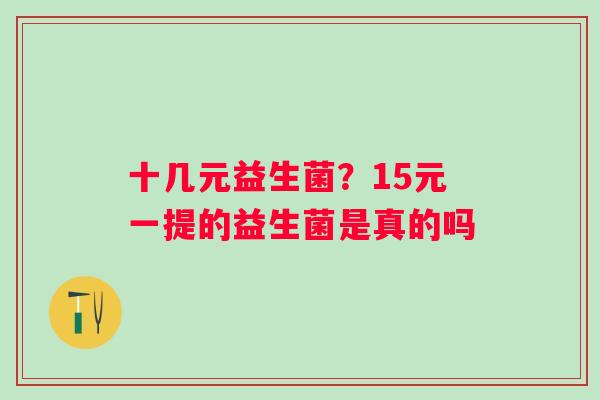 十几元益生菌？15元一提的益生菌是真的吗