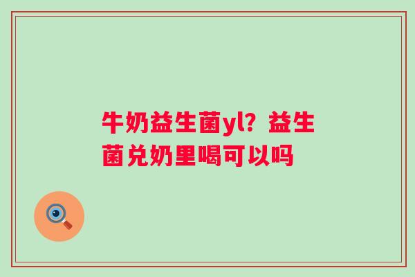 牛奶益生菌yl？益生菌兑奶里喝可以吗