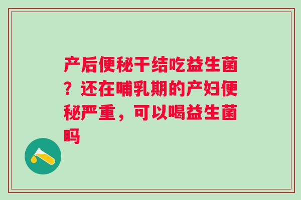 产后便秘干结吃益生菌？还在哺乳期的产妇便秘严重，可以喝益生菌吗