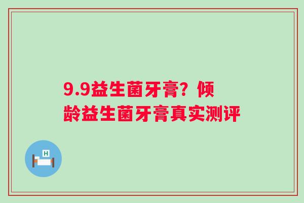 9.9益生菌牙膏？倾龄益生菌牙膏真实测评