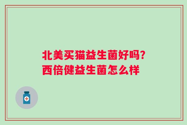 北美买猫益生菌好吗？西倍健益生菌怎么样
