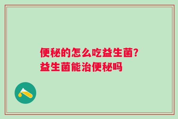 便秘的怎么吃益生菌？益生菌能治便秘吗