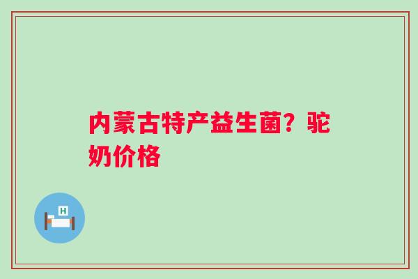 内蒙古特产益生菌？驼奶价格