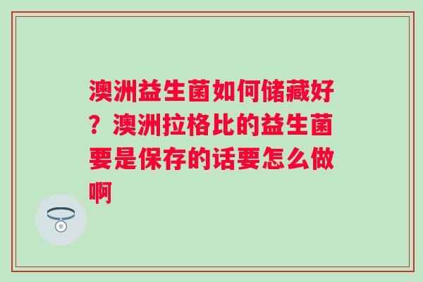 澳洲益生菌如何储藏好？澳洲拉格比的益生菌要是保存的话要怎么做啊