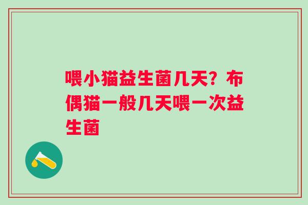 喂小猫益生菌几天？布偶猫一般几天喂一次益生菌
