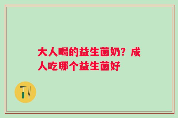 大人喝的益生菌奶？成人吃哪个益生菌好