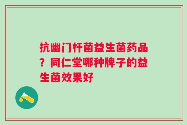 抗幽门杆菌益生菌药品？同仁堂哪种牌子的益生菌效果好