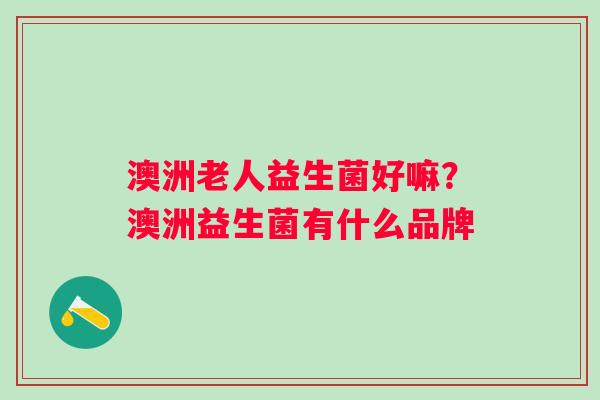 澳洲老人益生菌好嘛？澳洲益生菌有什么品牌