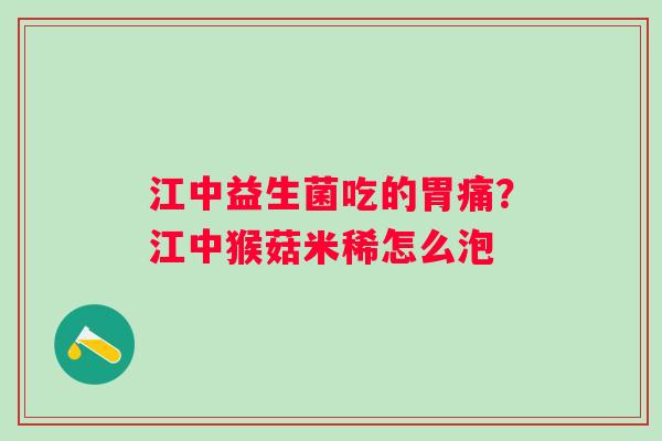 江中益生菌吃的胃痛？江中猴菇米稀怎么泡