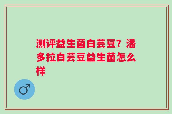 测评益生菌白芸豆？潘多拉白芸豆益生菌怎么样