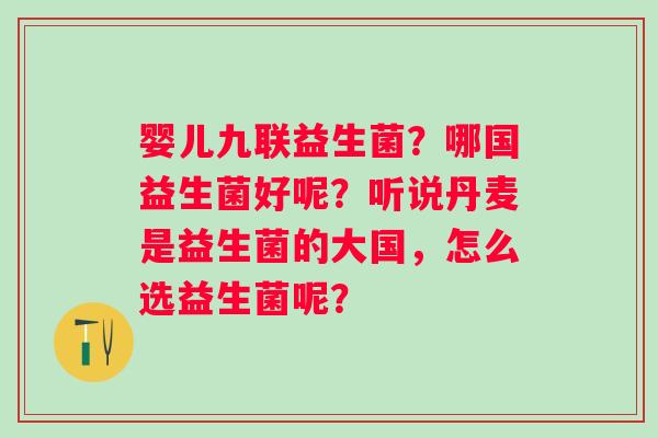 婴儿九联益生菌？哪国益生菌好呢？听说丹麦是益生菌的大国，怎么选益生菌呢？