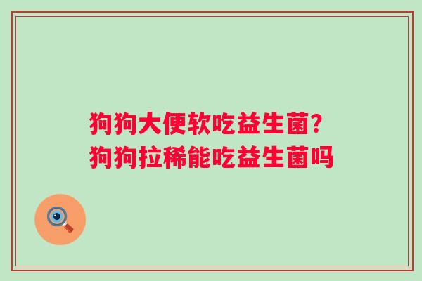 狗狗大便软吃益生菌？狗狗拉稀能吃益生菌吗