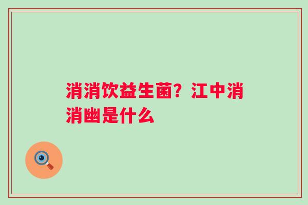 消消饮益生菌？江中消消幽是什么