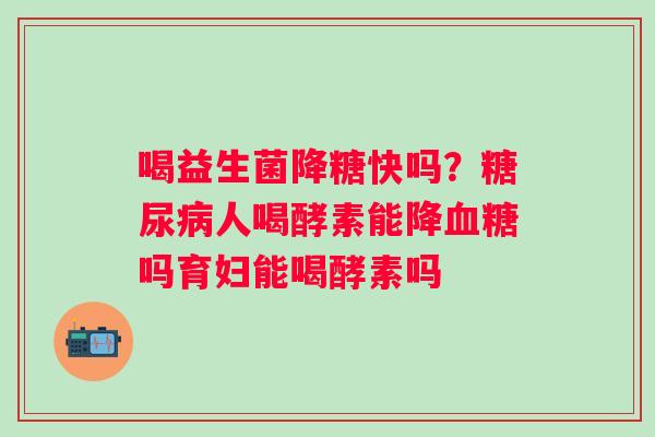 喝益生菌降糖快吗？人喝酵素能降吗育妇能喝酵素吗