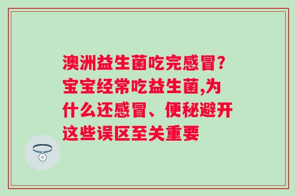 澳洲益生菌吃完感冒？宝宝经常吃益生菌,为什么还感冒、便秘避开这些误区至关重要
