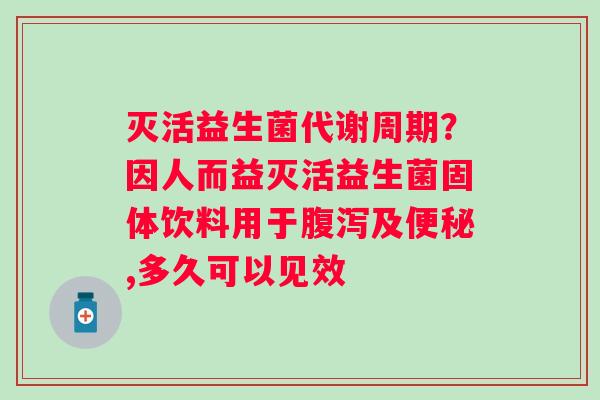 灭活益生菌代谢周期？因人而益灭活益生菌固体饮料用于腹泻及便秘,多久可以见效