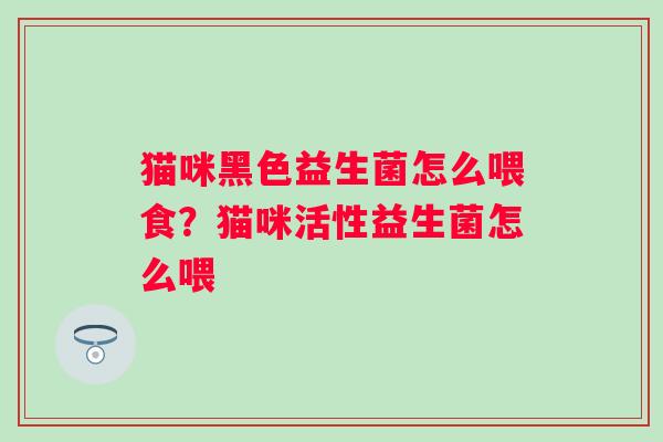 猫咪黑色益生菌怎么喂食？猫咪活性益生菌怎么喂