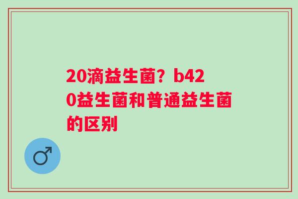 20滴益生菌？b420益生菌和普通益生菌的区别