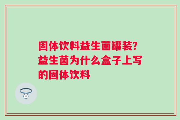固体饮料益生菌罐装？益生菌为什么盒子上写的固体饮料