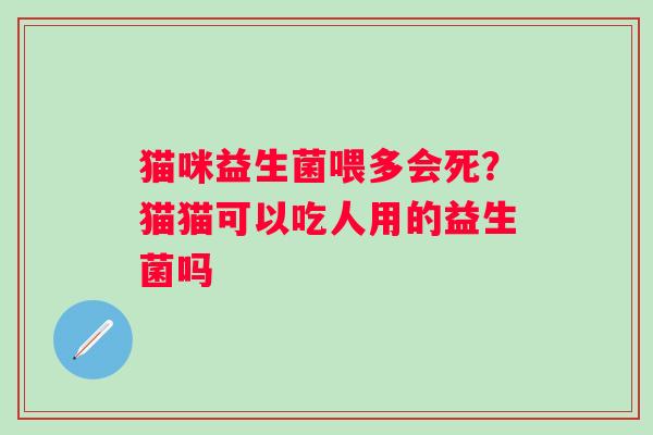 猫咪益生菌喂多会死？猫猫可以吃人用的益生菌吗
