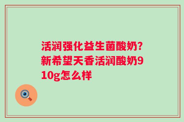 活润强化益生菌酸奶？新希望天香活润酸奶910g怎么样