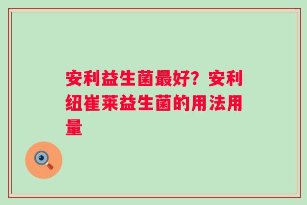 安利益生菌最好？安利纽崔莱益生菌的用法用量