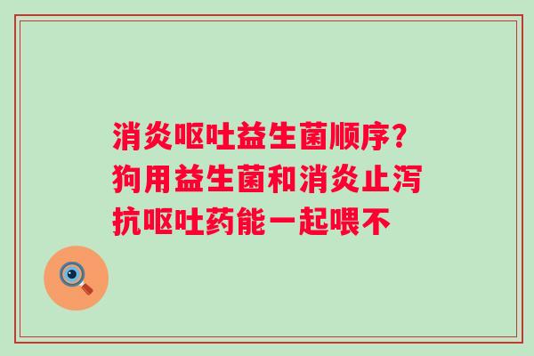 益生菌顺序？狗用益生菌和止泻抗药能一起喂不