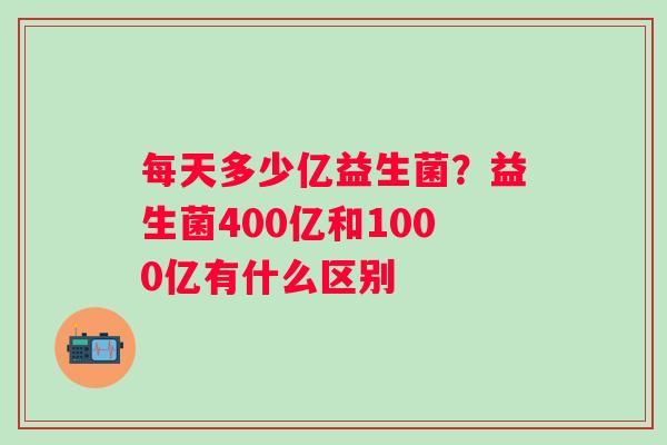 每天多少亿益生菌？益生菌400亿和1000亿有什么区别