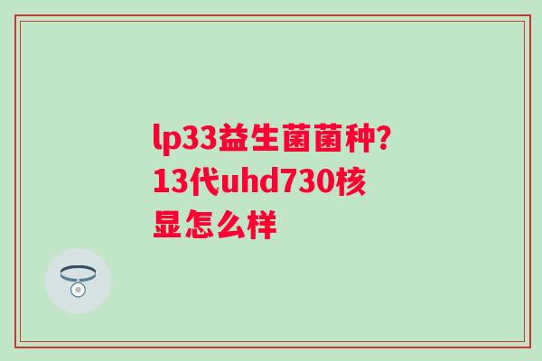 lp33益生菌菌种？13代uhd730核显怎么样