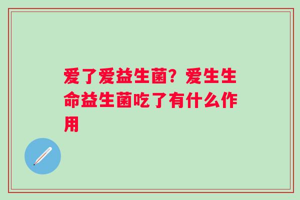 爱了爱益生菌？爱生生命益生菌吃了有什么作用