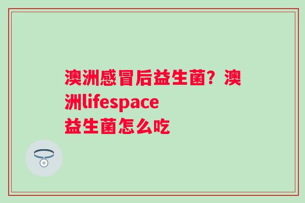 澳洲感冒后益生菌？澳洲lifespace益生菌怎么吃