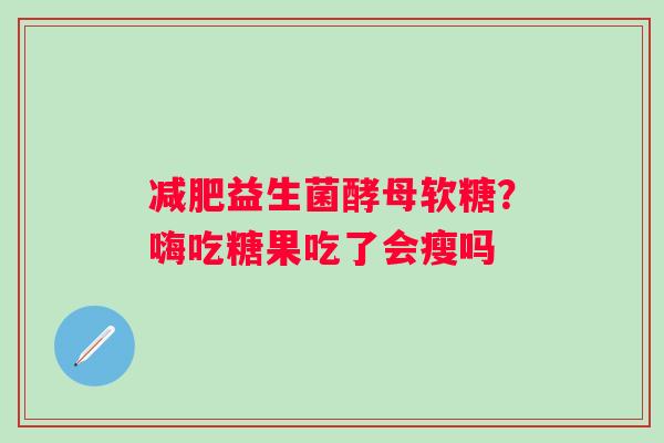 减肥益生菌酵母软糖？嗨吃糖果吃了会瘦吗