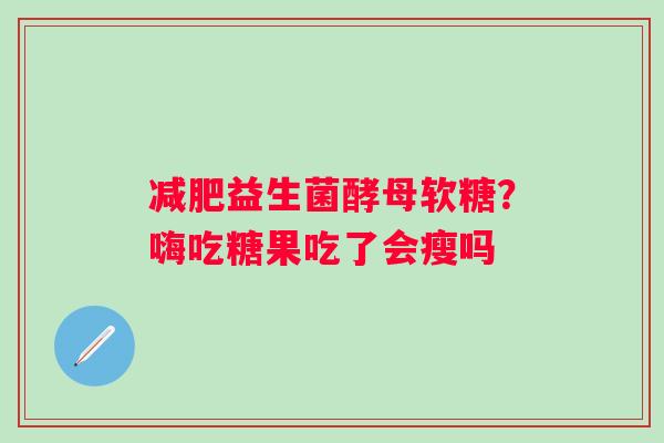 益生菌酵母软糖？嗨吃糖果吃了会瘦吗