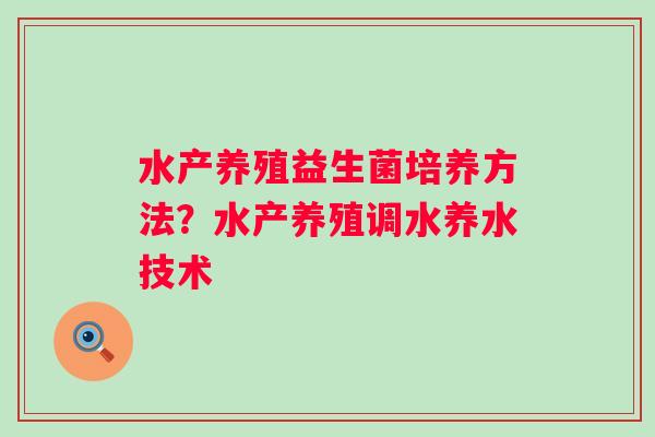 水产养殖益生菌培养方法？水产养殖调水养水技术