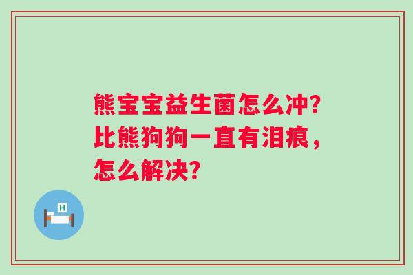 熊宝宝益生菌怎么冲？比熊狗狗一直有泪痕，怎么解决？