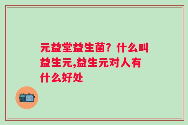元益堂益生菌？什么叫益生元,益生元对人有什么好处