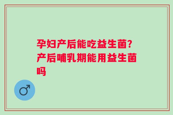 孕妇产后能吃益生菌？产后哺乳期能用益生菌吗