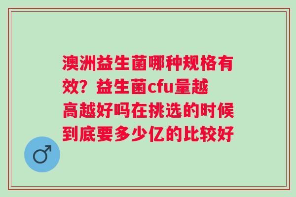 澳洲益生菌哪种规格有效？益生菌cfu量越高越好吗在挑选的时候到底要多少亿的比较好