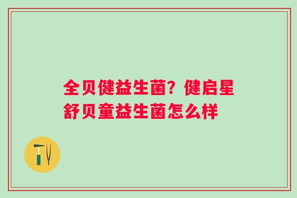 全贝健益生菌？健启星舒贝童益生菌怎么样