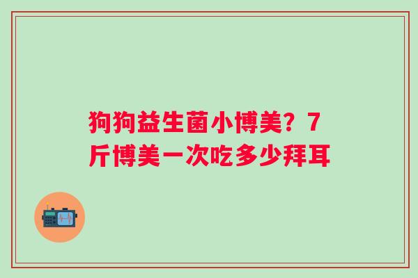 狗狗益生菌小博美？7斤博美一次吃多少拜耳