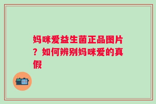 妈咪爱益生菌正品图片？如何辨别妈咪爱的真假