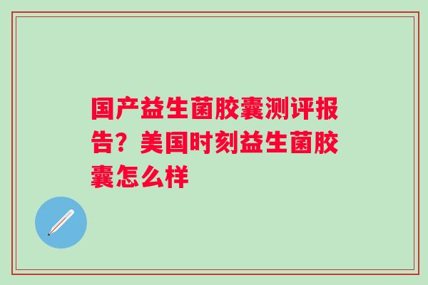 国产益生菌胶囊测评报告？美国时刻益生菌胶囊怎么样